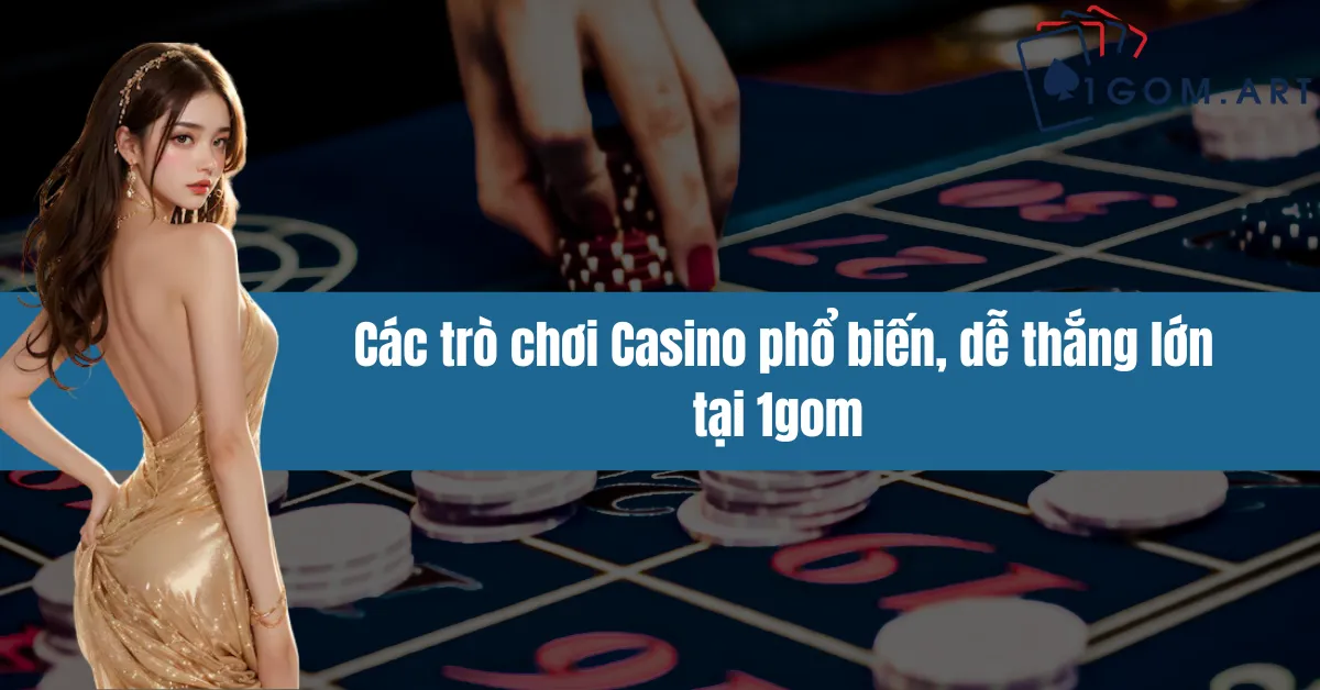 Các trò chơi Casino phổ biến, dễ thắng lớn tại 1gom