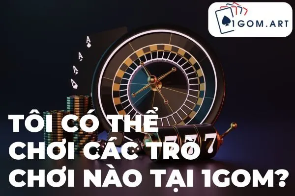 Tôi có thể chơi các trò chơi nào tại 1gom