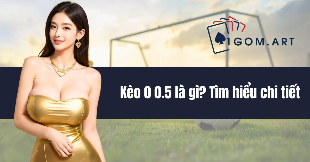 Kèo 0 0.5 là gì? Tìm hiểu chi tiết