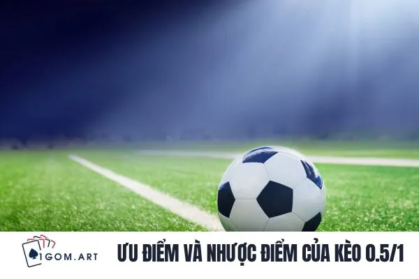 Ưu điểm và nhược điểm của kèo 0.5/1